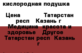 кислородная подушка . › Цена ­ 8 000 - Татарстан респ., Казань г. Медицина, красота и здоровье » Другое   . Татарстан респ.,Казань г.